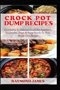 Crock Pot Dump Recipes: 112 Healthy & Delicious Crock Pot Appetizers, Sandwiches, Soups & Super Snacks for Busy People On a Budget. Raymond James Auth
