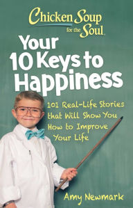 Chicken Soup for the Soul: Your 10 Keys to Happiness: 101 Real-Life Stories that Will Show You How to Improve Your Life Amy Newmark Author