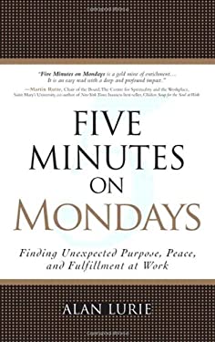 Five Minutes on Mondays : Finding Unexpected Purpose, Peace, and Fulfillment at Work by Alan Lurie