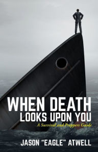 When Death Looks Upon You: A Survival and Preppers Guide Jason Eagle Atwell Author