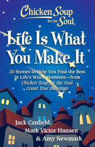 Chicken Soup for the Soul: Life Is What You Make It: 20 Stories to Help You Find the Best In Life's Worst Moments - from Chicken Soup for the Soul Cou