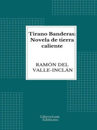 Tirano Banderas: Novela de tierra caliente Ramón del Valle-Inclán Author