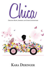 Chica: Creating Happy, Inspiring and Curious Adventures Kara Deringer Author