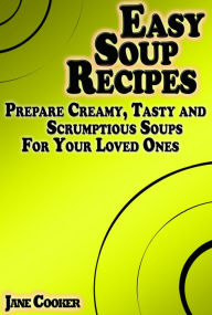 Easy Soup Recipes: Prepare Creamy, Tasty and Scrumptious Soups For Your Loved Ones Jane Cooker Author