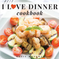 I Love Dinner Cookbook: Easy Dinner Recipes That Will Make You Love Dinner Again Katie Moseman Author