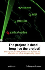 The Project Is Dead... Long Live The Project!: The Way to Successfully Handover an IT Project Into Production and How to Avoid Runaway Projects Andrea