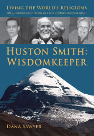 Huston Smith: Wisdomkeeper: Living The World's Religions: The Authorized Biography of a 21st Century Spiritual Giant Dana Sawyer Author