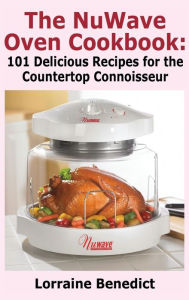 Nuwave Oven Cookbook: 101 Delicious Recipes for the Countertop Connoisseur (New Improved) Lorraine Benedict Author