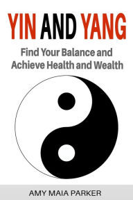 Yin and Yang: Find Your Balance and Achieve Health and Wealth Amy Maia Parker Author