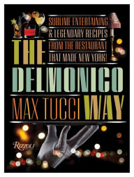 The Delmonico Way: Sublime Entertaining and Legendary Recipes from the Restaurant That Made New York Max Tucci Author
