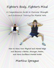 Fighter's Body, Fighter's Mind: A Comprehensive Guide to Muscular Strength and Endurance Training for Martial Arts Martina Sprague Author