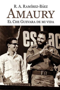 Amaury. El Che Guevara de mi vida R. A. Ramírez-Báez Author