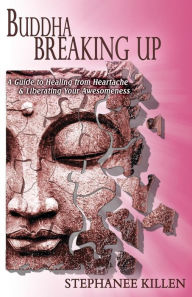 Buddha Breaking Up: A Guide to Healing from Heartache & Liberating Your Awesomeness Stephanee Killen Author