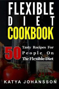 Flexible Diet Cookbook: 50 Tasty Recipes For People on The Flexible Diet Katya Johansson Author