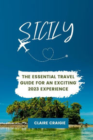 SICILY: The Essential Travel Guide for an Exciting 2023 Experience Claire Craigie Author