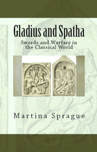 Gladius and Spatha: Swords and Warfare in the Classical World Martina Sprague Author