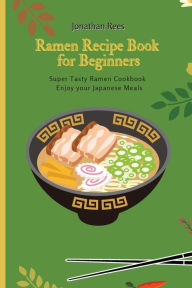 Super Ramen Recipe Book for Beginners: Super Tasty, Quick and Easy Ramen Collection Jonathan Rees Author