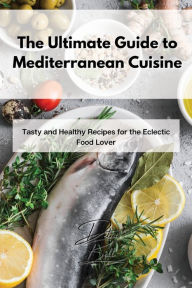 The Ultimate Guide to Mediterranean Cuisine: Tasty and Healthy Recipes for the Eclectic Food Lover Delia Bell Author