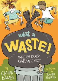 What a Waste: Where Does Garbage Go? Claire Eamer Author
