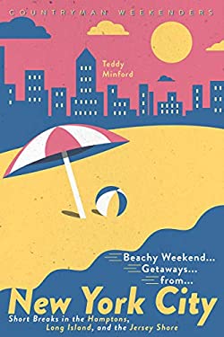Beachy Weekend Getaways from New York : Short Breaks in the Hamptons, Long Island, and the Jersey Shore by Teddy Minford