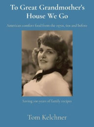 To Great Grandmother's House We Go: Saving 100 years of family recipes Tom R Kelchner Author