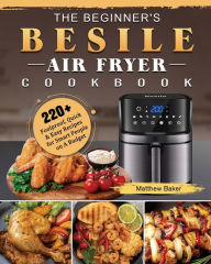 The Beginner's Besile Air Fryer Cookbook: 220+ Foolproof, Quick & Easy Recipes for Smart People on A Budget Matthew Baker Author