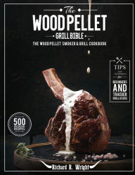 The Wood Pellet Grill Bible: The Wood Pellet Smoker & Grill Cookbook with 500 Mouthwatering Recipes Plus Tips and Techniques for Beginners and