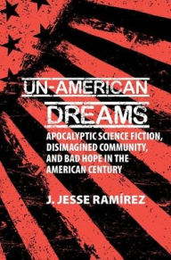 Un-American Dreams: Apocalyptic Science Fiction, Disimagined Community, and Bad Hope in the American Century J. Jesse Ramírez Author
