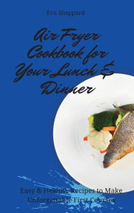 Air Fryer Cookbook for Your Lunch & Dinner: Easy & Healthy Recipes to Make Unforgettable First Courses Eva Sheppard Author