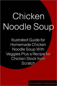 Chicken Noodle Soup: Illustrated Guides for Homemade Chicken Noodle Soup With Veggies Plus a Recipe for Chicken Stock from Scratch Sound Bite Publicat