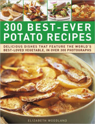 300 Best-Ever Potato Recipes: Delicious Dishes That Feature the World's Best-Loved Vegetable, In Over 300 Photographs Elizabeth Woodland Author