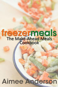 Freezer Meals: The Make-Ahead Meals Cookbook Aimee Anderson Author