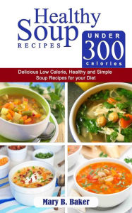 Healthy Soup Recipes under 300 Calories - Delicious Low Calorie, Healthy and Simple Soup Recipes for your Diet Mary B. Baker Author