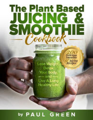 The Plant Based Juicing And Smoothie Cookbook: 200 Delicious Smoothie & Juicing Recipes To Lose Weight, Detox Your Body and Live A Long Healthy Life P