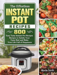 The Effortless Instant Pot Recipes: 800 Easy Tasty Instant Pot Recipes Recipes to Satisfy Your Taste Bud and Make Your Life Full of Happiness Monte Sm