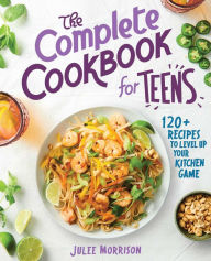 The Complete Cookbook for Teens: 120+ Recipes to Level Up Your Kitchen Game Julee Morrison Author