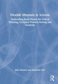 Flexible Mindsets in Schools: Channelling Brain Power for Critical Thinking, Complex Problem-Solving and Creativity Julie Dunstan Author