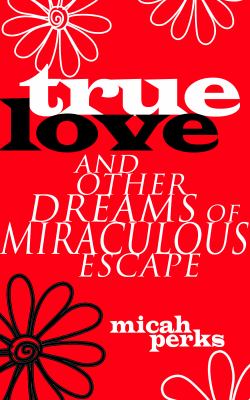 True Love and Other Dreams of Miraculous Escape by Micah Perks