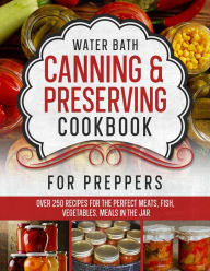 Water Bath Canning & Preserving Cookbook for Preppers: Over 250 Recipes for the Perfect Meats, Fish, Vegetables, Meals in the Jar (Cookbook: Healthy a