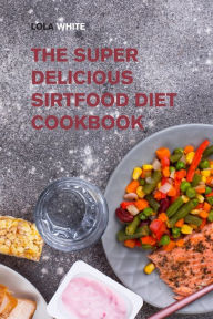 The Super Delicious Sirtfood Diet Cookbook: Try Over 100 Amazing Sirt Diet Recipes! Lola White Author