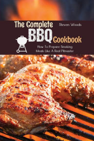 The Complete BBQ Cookbook: How To Prepare Smoking Meals Like A Real Pitmaster Steven Woods Author