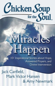 Chicken Soup for the Soul: Miracles Happen: 101 Inspirational Stories about Hope, Answered Prayers, and Divine Intervention Jack Canfield Author