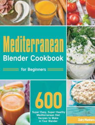 Mediterranean Blender Cookbook for Beginners: 600 Super-Easy, Super-Healthy Mediterranean Diet Recipes to Make in Your Blender Zulry Manhers Author