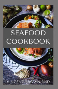 SEAFOOD COOKBOOK: The Effective Guide To Seafood Delicious And Nutritional Recipes VINCENT BROWN RND Author