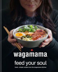 wagamama Feed Your Soul: Fresh + simple recipes from the wagamama kitchen Wagamama Limited Author