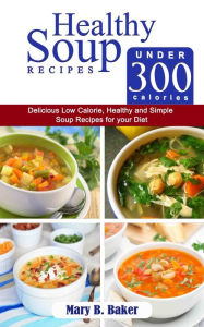 Healthy Soup Recipes Under 300 Calories: Delicious Low Calorie, Healthy and Simple Soup Recipes for Your Diet Mary B. Baker Author