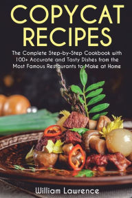Copycat Recipes: The Complete Step-by-Step Cookbook with 100+ Accurate and Tasty Dishes from the Most Famous Restaurants to Make at Home. William Lawr