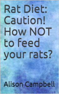 Rat Diet: Caution! How NOT to feed your rats? Alison Campbell Author