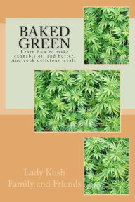 Baked Green: How to make cannibis oil, butter and cook delicious meals! Lady Kush Family and Friends Author