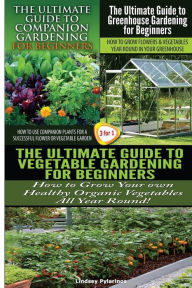 The Ultimate Guide to Companion Gardening for Beginners & The Ultimate Guide to Greenhouse Gardening for Beginners & The Ultimate Guide to Vegetable G